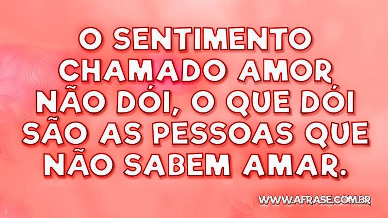 O sentimento chamado amor não dói, o que... - Frases de Tristeza.