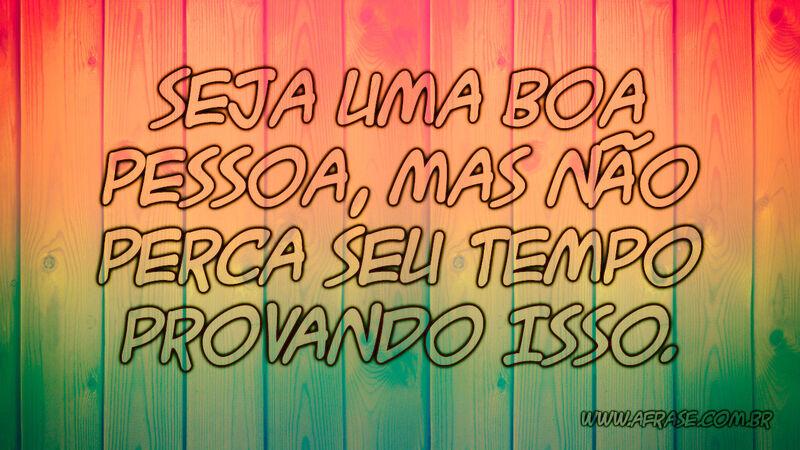 Seja uma boa pessoa, mas não perca seu tempo provando isso. - Frases de Vida.
