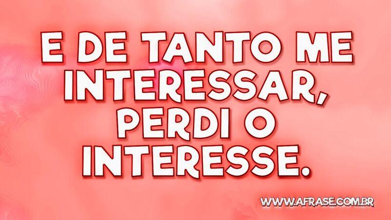 E de tanto me interessar, perdi o interesse. - Frases de Atitude.