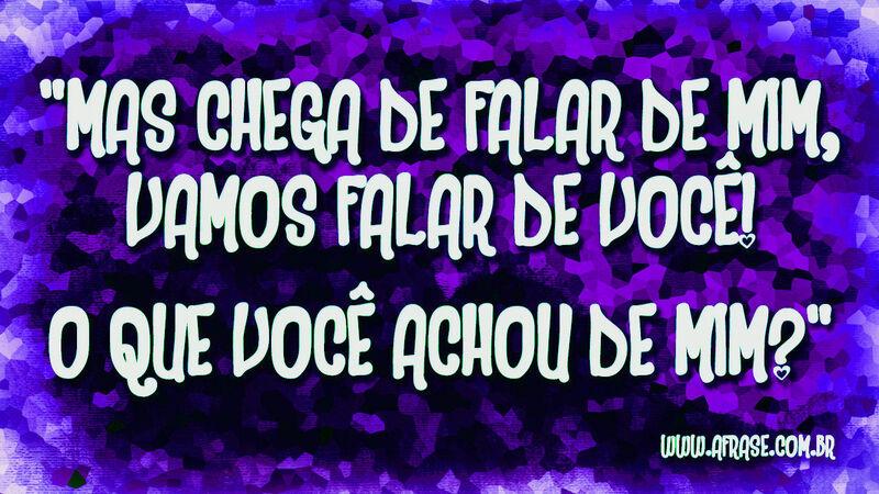 "Mas chega de falar de mim, vamos falar de você! O que você ... - Frases de Humor