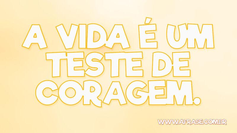 A vida é um teste de coragem. - Frases de Vida.