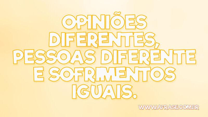Opiniões diferentes, pessoas diferente e sofrimentos iguais. - Frases de Tristeza