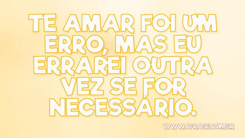 Te amar foi um erro, mas eu errarei outra vez se for necessário. - Frases de Amor.