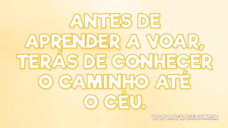 Antes de aprender a voar, terás de conhecer o ... - Frases de Reflexão.