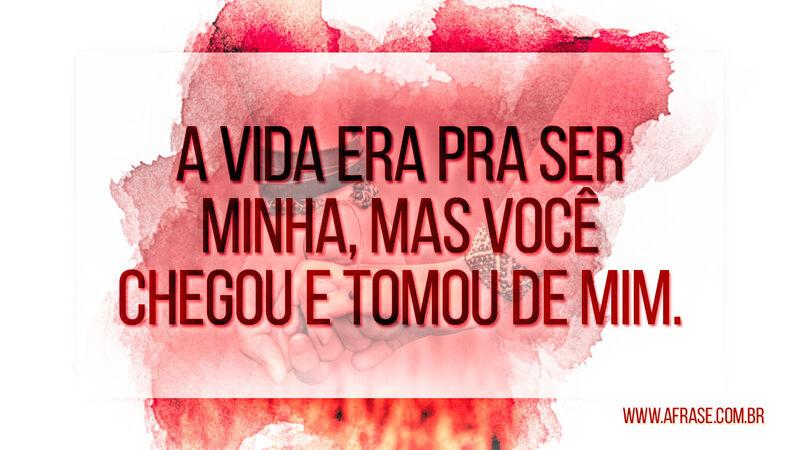 A vida era pra ser minha, mas você chegou e tomou de mim. - Frases de Vida.