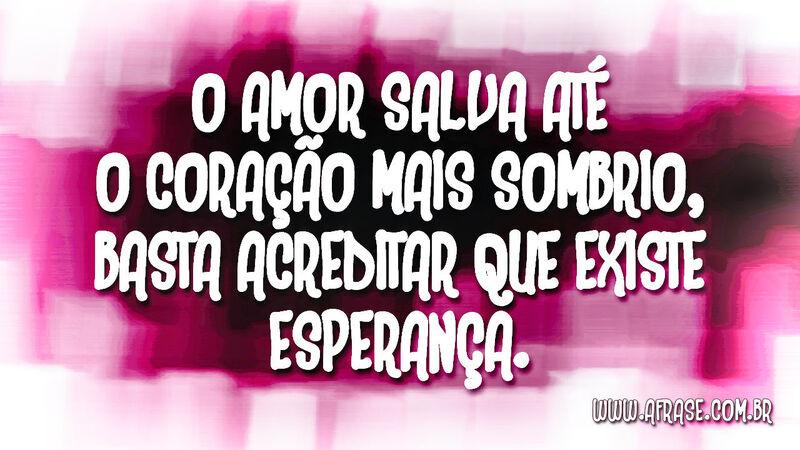 O amor salva até o coração mais sombrio, basta ... - Frases de Esperança.
