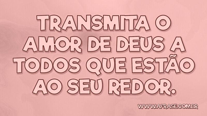 Transmita o amor de Deus a todos que estão ao seu redor. - Frases de Amor.