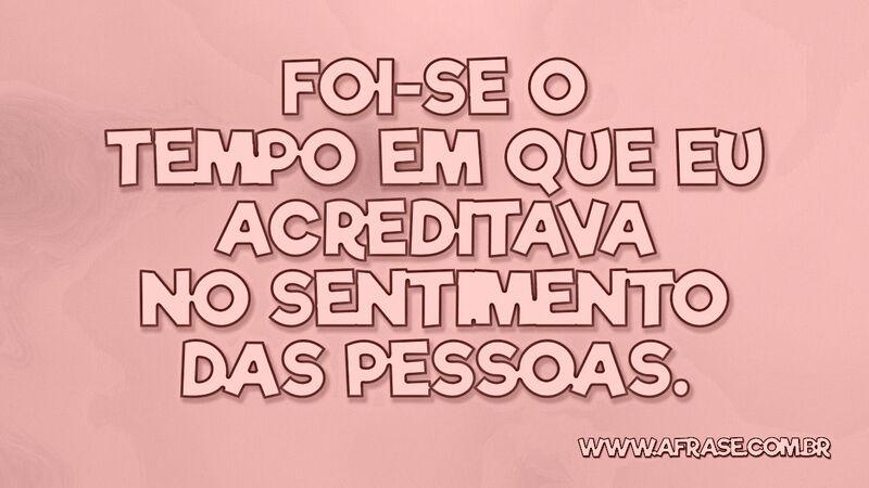 Foi-se o tempo em que eu acreditava no sentimento das pessoas. - Frases de Tempo.
