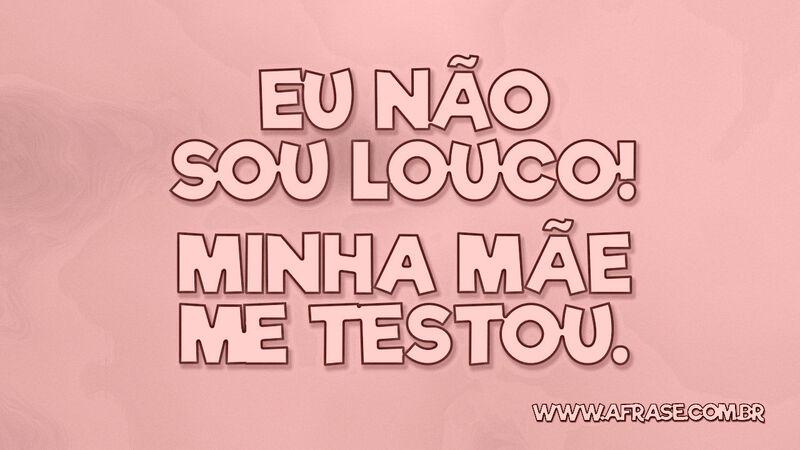 Eu não sou louco! Minha mãe me testou. - Frases de Humor.