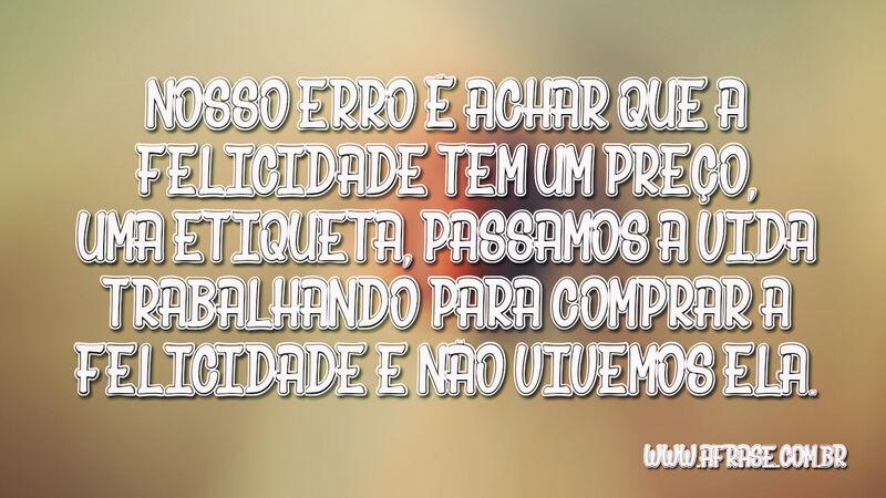 Nosso erro é achar que a felicidade... - Frases de Vida.