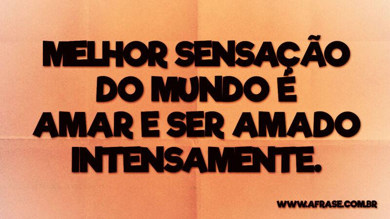 Melhor sensação do mundo é amar e ser amado intensamente. - Frases de Amor