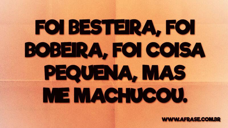Foi besteira, foi bobeira, foi coisa pequena, mas me machucou. - Frases de Tristeza