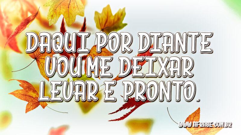 Daqui por diante vou me deixar levar e pronto. - Frases de Vida.