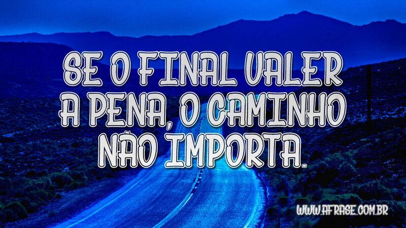 Se o final valer a pena, o caminho não importa. - Frases de Motivação.