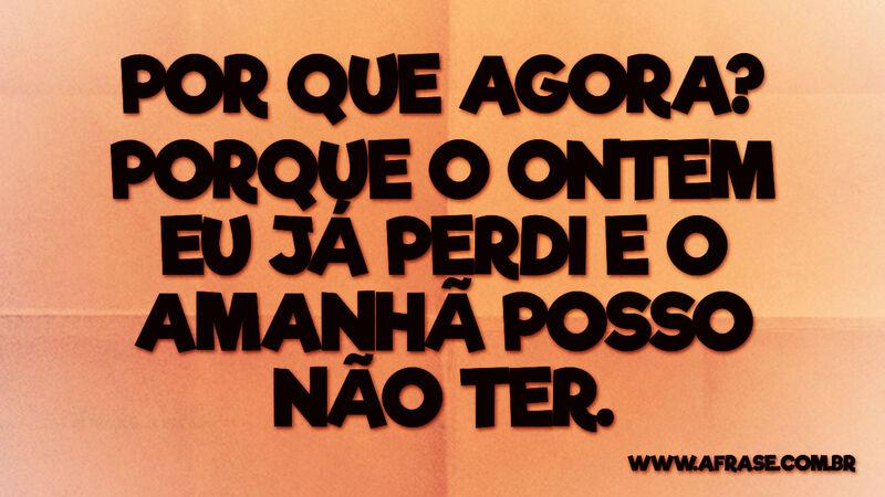 Por que agora? Porque o ontem eu já perdi e o amanhã .. - Frases de Reflexão.