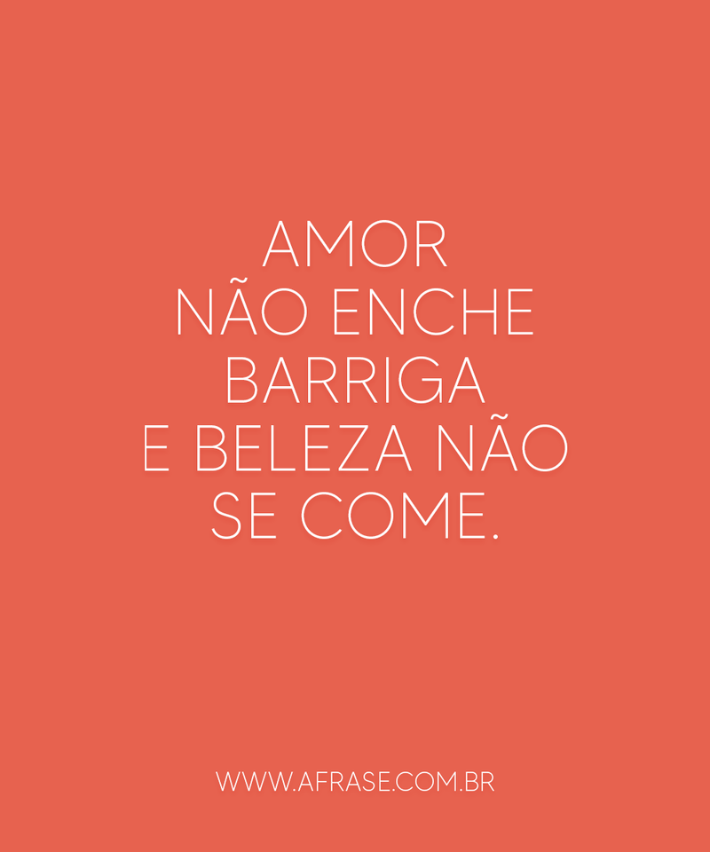 Amor não enche barriga e beleza não se come. - Frases de Amor.