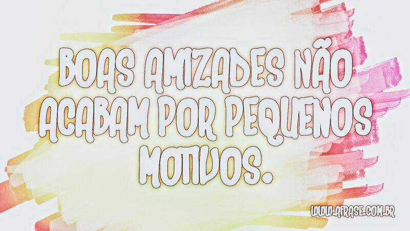Boas amizades não acabam por pequenos motivos. - Frases de Amizade.