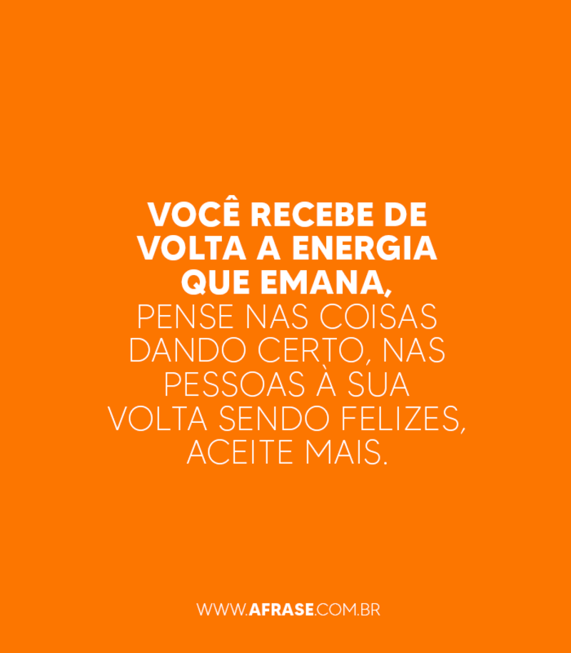 Você recebe de volta a energia que emana, pense nas ... - Frases de Atitude.