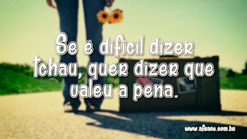 Se é difícil dizer tchau, quer dizer que valeu a pena. - Frases de Saudade.