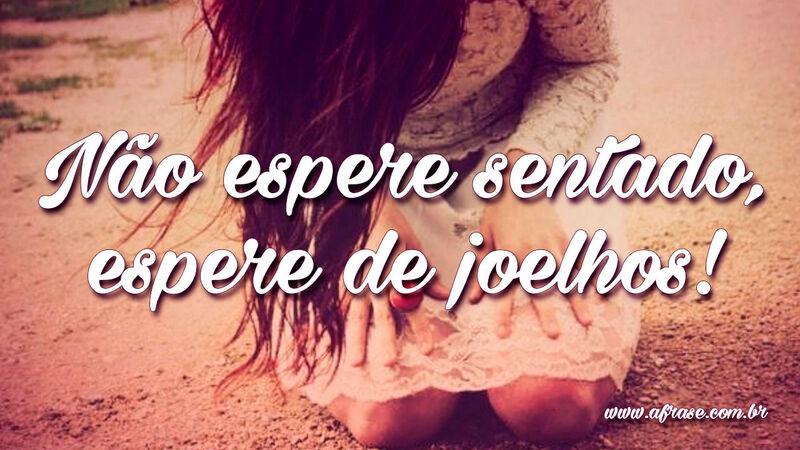 Não espere sentado, espere de joelhos! - Frases Religiosas.