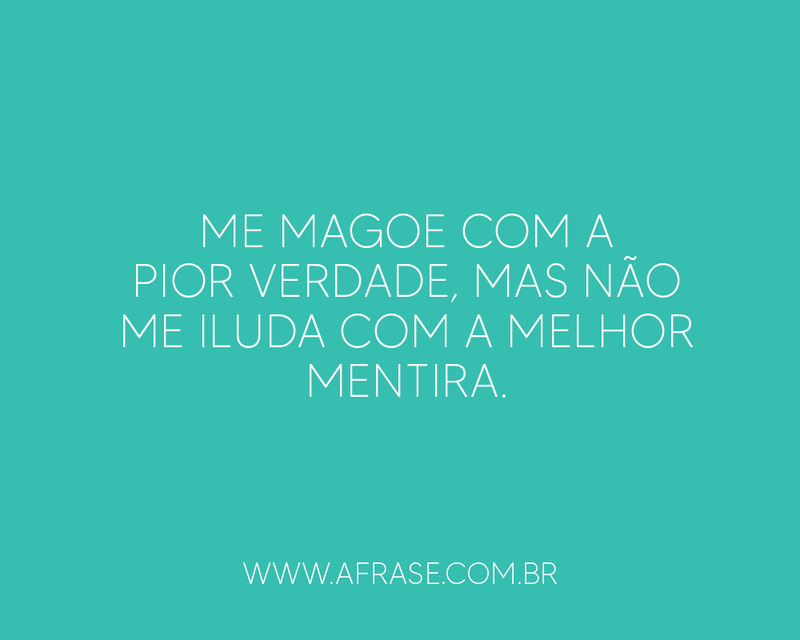 Me magoe com a pior verdade, mas não me iluda com a melhor mentira. - Frases de Tristeza