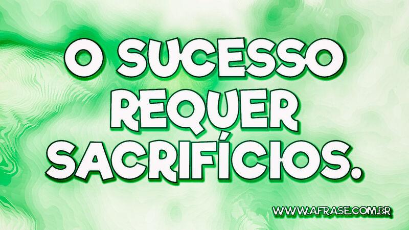 O sucesso requer sacrifícios. - Frases de Sucesso.