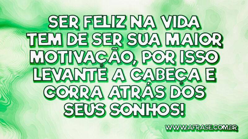 Ser feliz na vida tem de ser sua maior motivação... - Frases de Sonho.