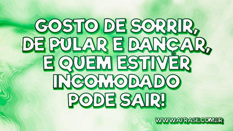 Gosto de sorrir, de pular e dançar, e quem estiver incomodado pode sair! -  Frases de Vida.