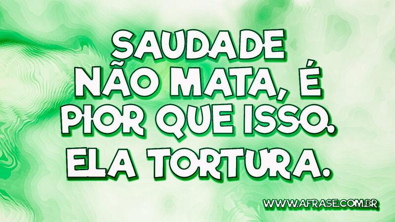 Saudade não mata, é pior que isso. Ela tortura. - Frases de Saudade.