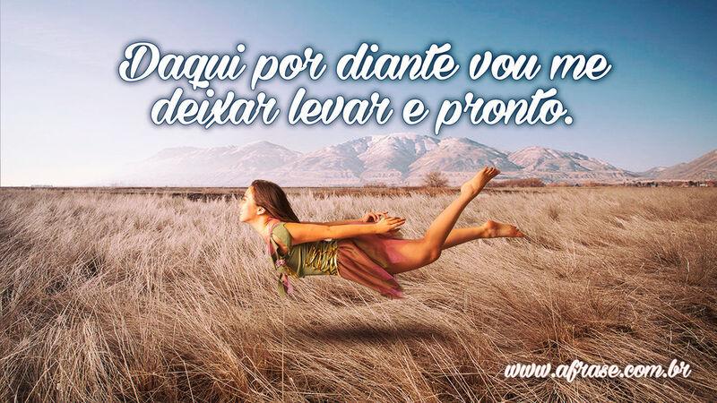 Daqui por diante vou me deixar levar e pronto. - Frases de Vida.