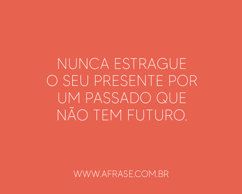 Nunca estrague o seu presente por um passado que não tem futuro. - Frases de Tempo.