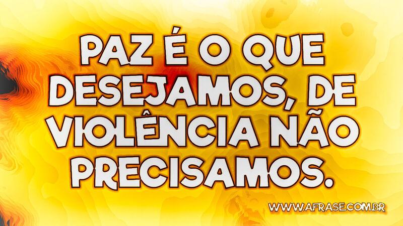 Paz é o que desejamos, de violência não precisamos. - Frases de Vida.