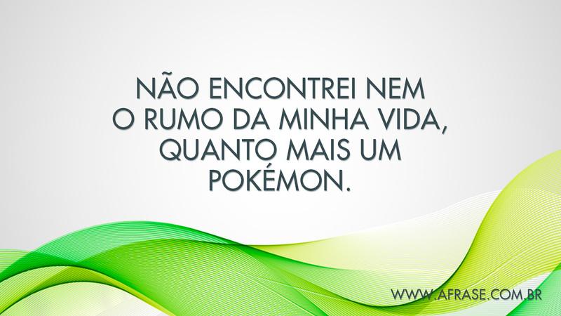 Não encontrei nem o rumo da minha vida, quanto mais um Pokémon. - Frases de Vida.