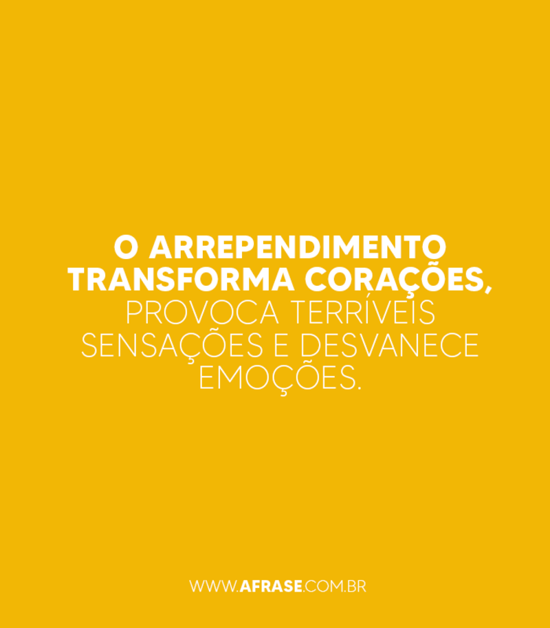 O arrependimento transforma corações... - Frases de Arrependimento.