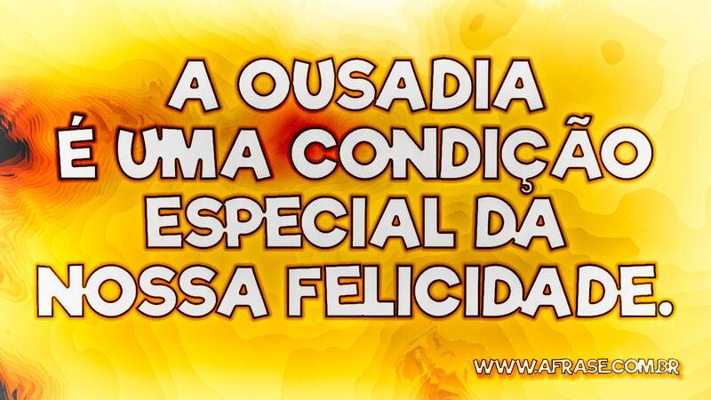 A ousadia é uma condição especial da nossa felicidade. - Frases de Reflexão.