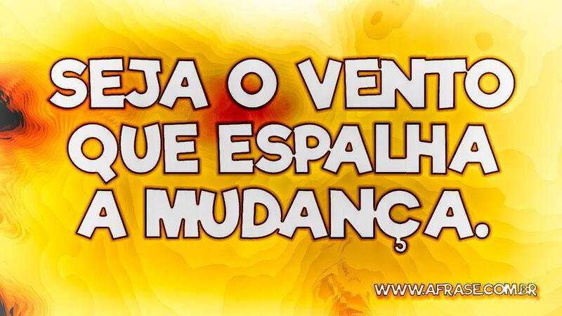 Seja o vento que espalha a mudança. - Frases de Reflexão.