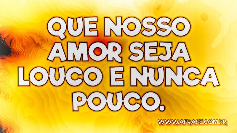 Que nosso amor seja louco e nunca pouco. - Frases de Amor.