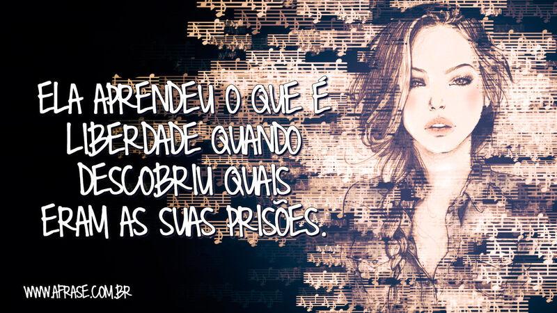 Ela aprendeu o que é liberdade quando... - Frases de Reflexão.