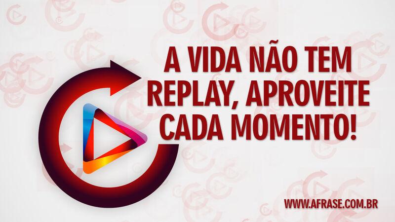 A vida não tem replay, aproveite cada momento! - Frases de Vida.