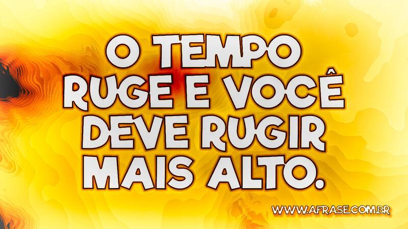 O tempo ruge e você deve rugir mais alto. - Frases de Tempo.