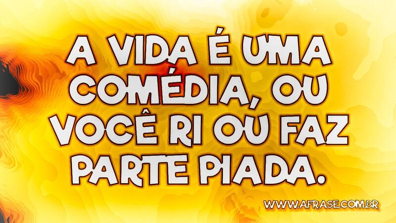 A vida é uma comédia, ou você ri ou faz parte piada. - Frases de Vida.