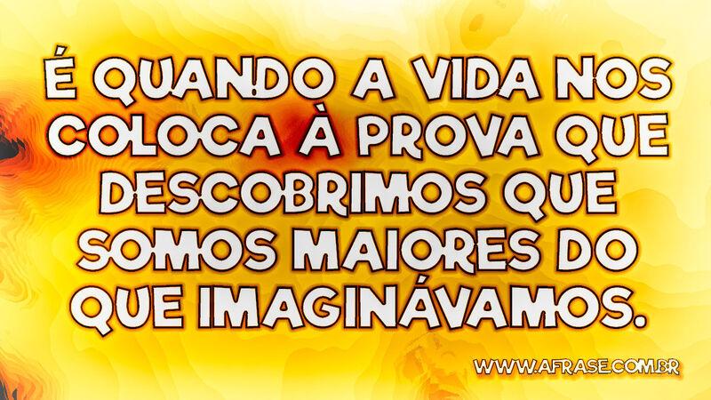 É quando a vida nos coloca à prova que descobrimos... - Frases de Vida.