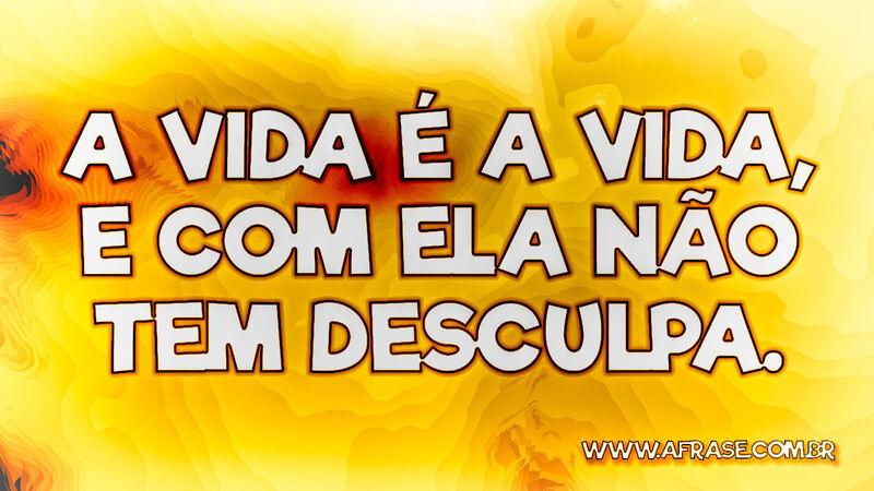A vida é a vida, e com ela não tem desculpa. - Frases de Vida.