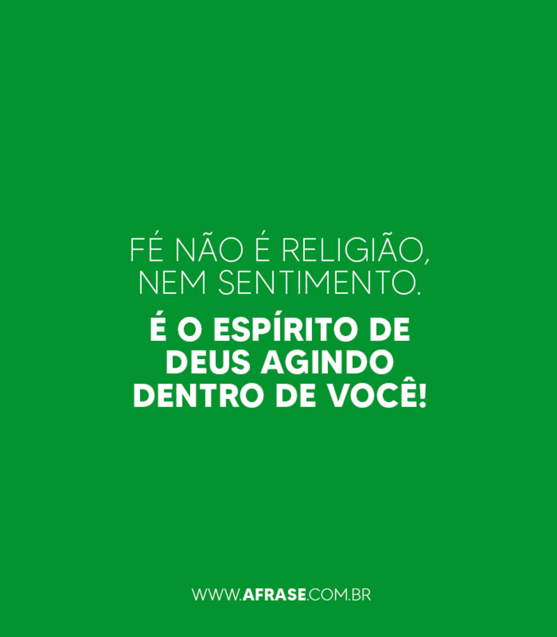 Fé não é religião, nem sentimento. É o Espírito de Deus agindo dentro de você!  - Frases Religiosas.