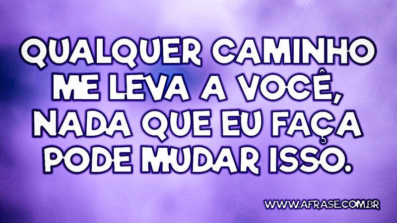 Qualquer caminho me leva a você, nada que eu faça pode mudar isso. - Frases de Amor.