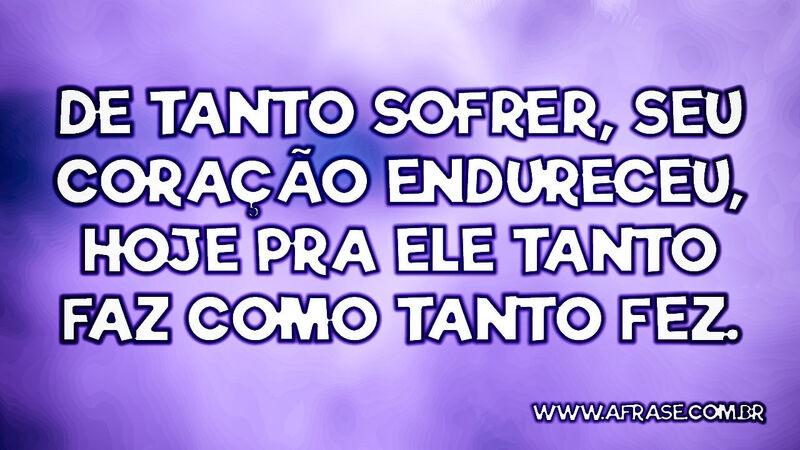De tanto sofrer, seu coração endureceu, hoje pra ele tanto faz como tanto fez. - Frases de Tristeza.