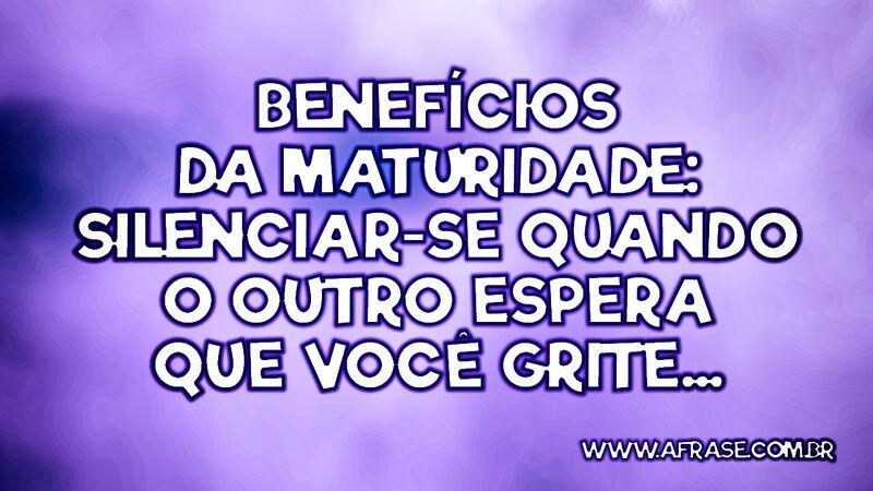 Benefícios da maturidade: Silenciar-se quando o outro espera que você grite... - Frases de Vida.