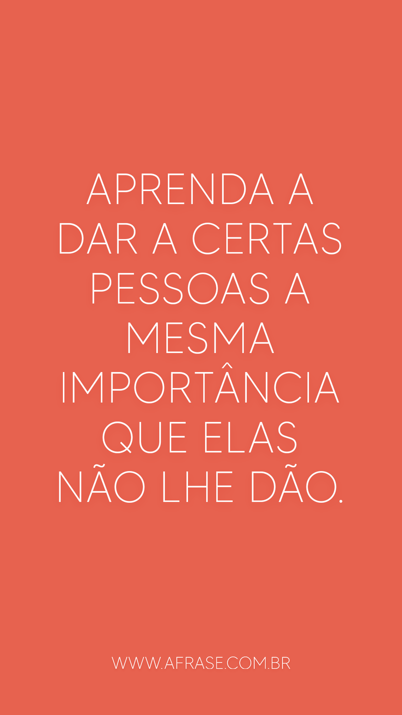 Aprenda a dar a certas pessoas a mesma importância que elas não lhe dão. - Frases de Reflexão.