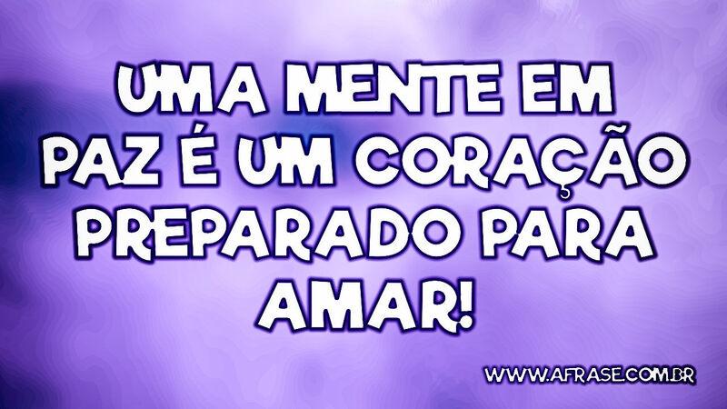 Uma mente em paz é um coração preparado para amar! - Frases de Amor.