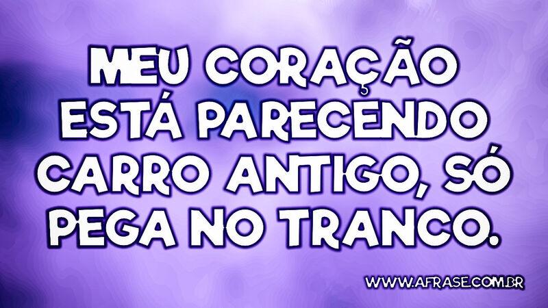 Meu coração está parecendo carro antigo, só pega no tranco. - Frases de Tristeza.